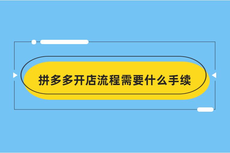 拼多多開店流程需要什么手續(xù)，拼多多開店需要多長時(shí)間？
